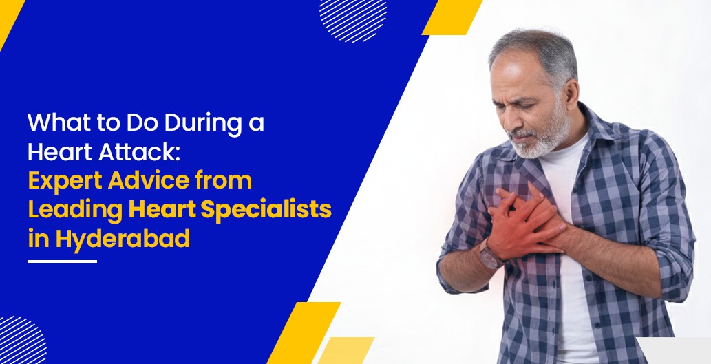 What to Do During a Heart Attack: Expert Advice from Leading Heart Specialists in Hyderabad